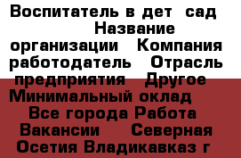 Воспитатель в дет. сад N113 › Название организации ­ Компания-работодатель › Отрасль предприятия ­ Другое › Минимальный оклад ­ 1 - Все города Работа » Вакансии   . Северная Осетия,Владикавказ г.